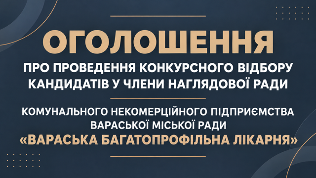ОГОЛОШЕННЯ ПРО ПРОВЕДЕННЯ КОНКУРСНОГО ВІДБОРУ КАНДИДАТІВ У ЧЛЕНИ НАГЛЯДОВОЇ РАДИ КОМУНАЛЬНОГО НЕКОМЕРЦІЙНОГО ПІДПРИЄМСТВА ВАРАСЬКОЇ МІСЬКОЇ РАДИ «ВАРАСЬКА БАГАТОПРОФІЛЬНА ЛІКАРНЯ» ОГОЛОШЕННЯ ПРО ПРОВЕДЕННЯ КОНКУРСНОГО ВІДБОРУ КАНДИДАТІВ У ЧЛЕНИ НАГЛЯДОВОЇ РАДИ КОМУНАЛЬНОГО НЕКОМЕРЦІЙНОГО ПІДПРИЄМСТВА ВАРАСЬКОЇ МІСЬКОЇ РАДИ «ВАРАСЬКА БАГАТОПРОФІЛЬНА ЛІКАРНЯ»